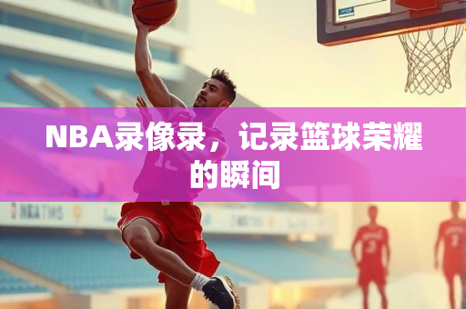 NBA录像录，记录篮球荣耀的瞬间