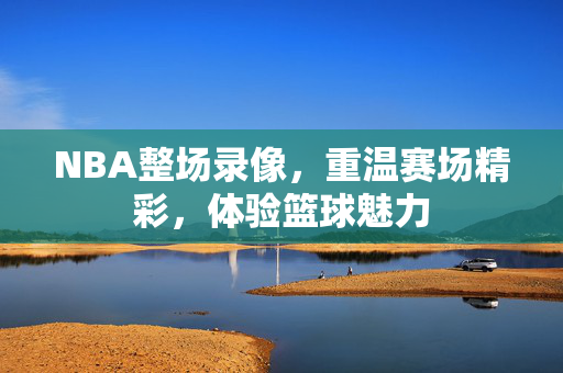 NBA整场录像，重温赛场精彩，体验篮球魅力