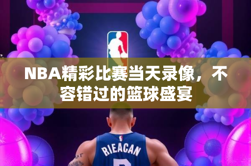NBA精彩比赛当天录像，不容错过的篮球盛宴