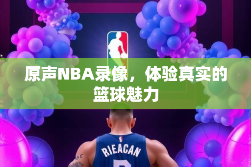 原声NBA录像，体验真实的篮球魅力