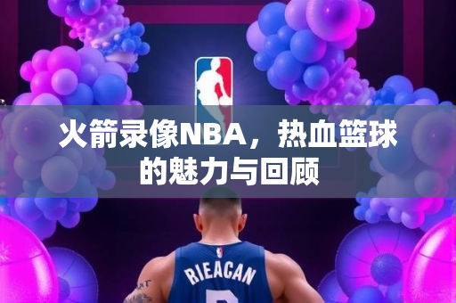 火箭录像NBA，热血篮球的魅力与回顾
