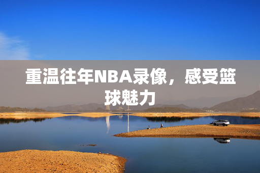重温往年NBA录像，感受篮球魅力
