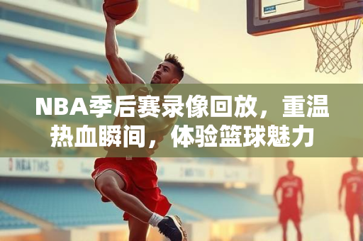 NBA季后赛录像回放，重温热血瞬间，体验篮球魅力