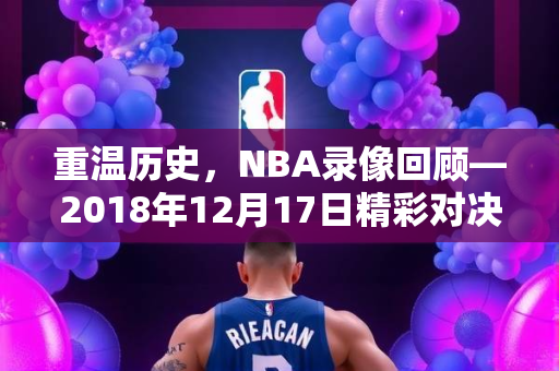 重温历史，NBA录像回顾—2018年12月17日精彩对决
