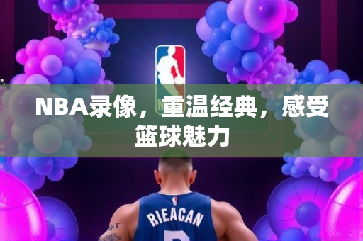 NBA录像，重温经典，感受篮球魅力