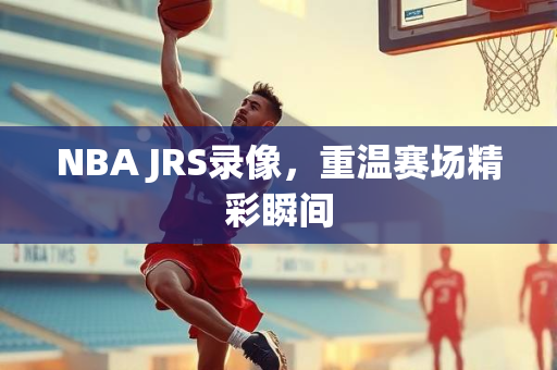 NBA JRS录像，重温赛场精彩瞬间