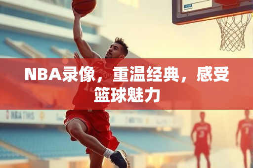 NBA录像，重温经典，感受篮球魅力