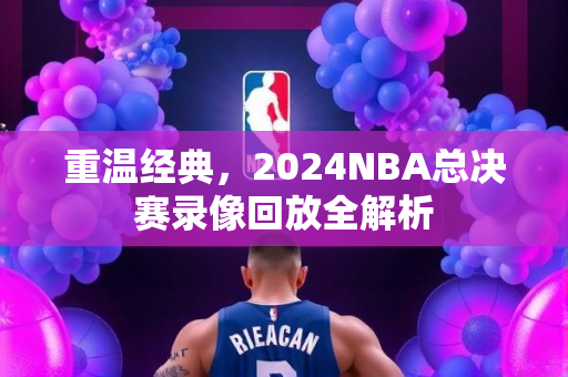 重温经典，2024NBA总决赛录像回放全解析