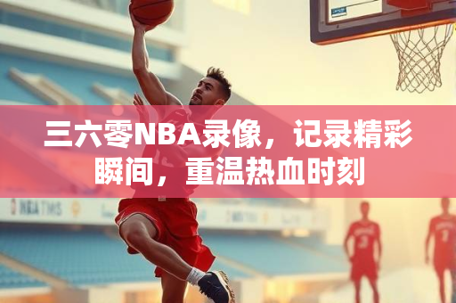 三六零NBA录像，记录精彩瞬间，重温热血时刻