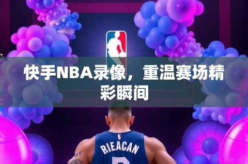 快手NBA录像，重温赛场精彩瞬间