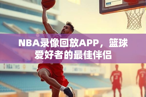 NBA录像回放APP，篮球爱好者的最佳伴侣