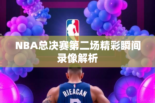 NBA总决赛第二场精彩瞬间录像解析
