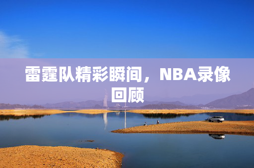 雷霆队精彩瞬间，NBA录像回顾