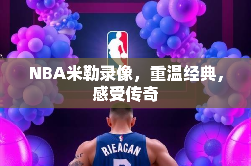 NBA米勒录像，重温经典，感受传奇