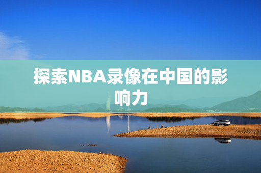 探索NBA录像在中国的影响力