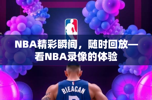 NBA精彩瞬间，随时回放—看NBA录像的体验
