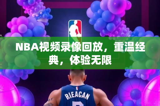 NBA视频录像回放，重温经典，体验无限