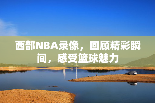 西部NBA录像，回顾精彩瞬间，感受篮球魅力