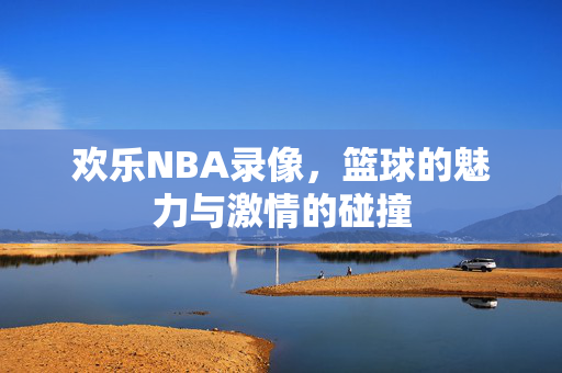 欢乐NBA录像，篮球的魅力与激情的碰撞