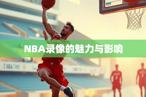 NBA录像的魅力与影响