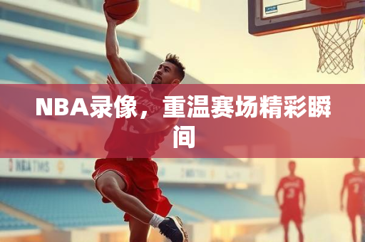 NBA录像，重温赛场精彩瞬间