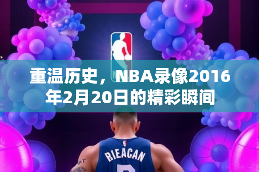 重温历史，NBA录像2016年2月20日的精彩瞬间