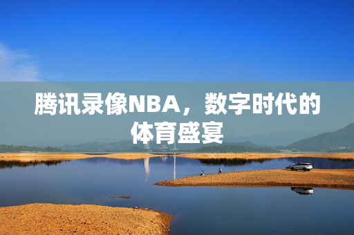 腾讯录像NBA，数字时代的体育盛宴
