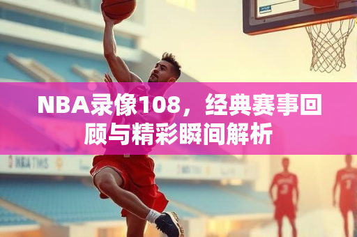 NBA录像108，经典赛事回顾与精彩瞬间解析