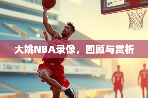大姚NBA录像，回顾与赏析