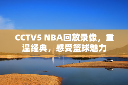 CCTV5 NBA回放录像，重温经典，感受篮球魅力