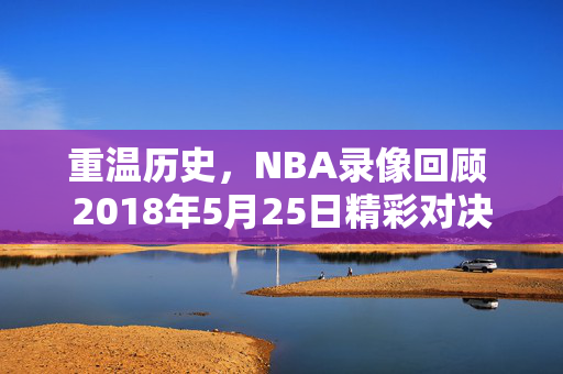 重温历史，NBA录像回顾 2018年5月25日精彩对决