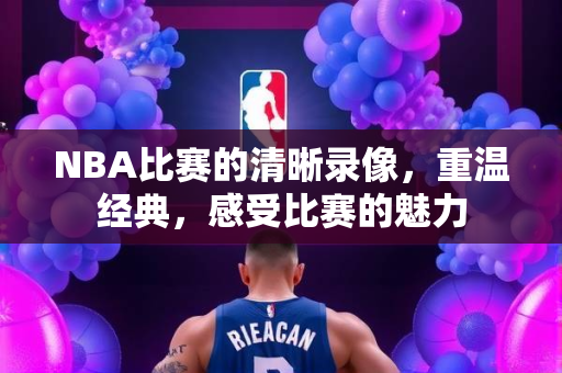 NBA比赛的清晰录像，重温经典，感受比赛的魅力