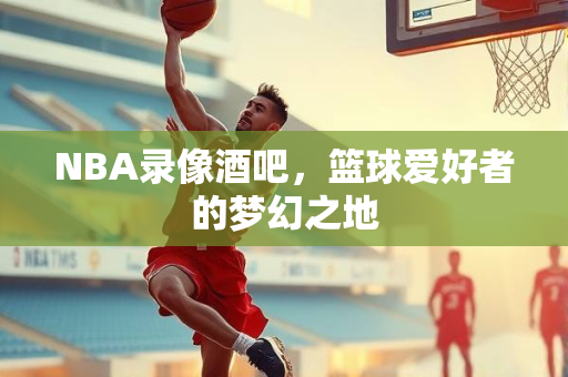 NBA录像酒吧，篮球爱好者的梦幻之地