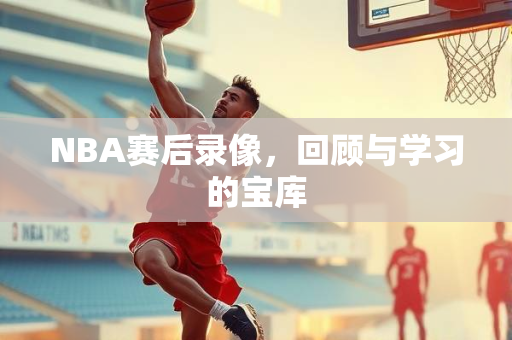 NBA赛后录像，回顾与学习的宝库