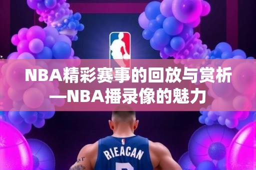 NBA精彩赛事的回放与赏析—NBA播录像的魅力