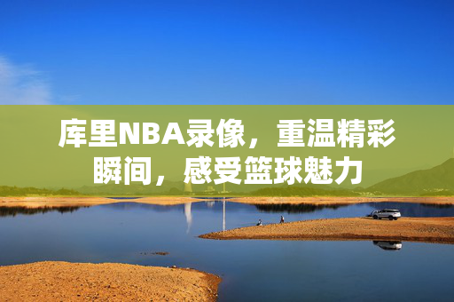 库里NBA录像，重温精彩瞬间，感受篮球魅力