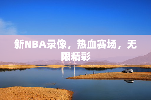 新NBA录像，热血赛场，无限精彩