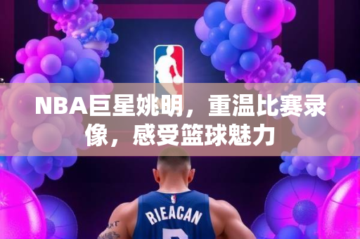 NBA巨星姚明，重温比赛录像，感受篮球魅力