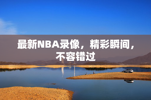 最新NBA录像，精彩瞬间，不容错过