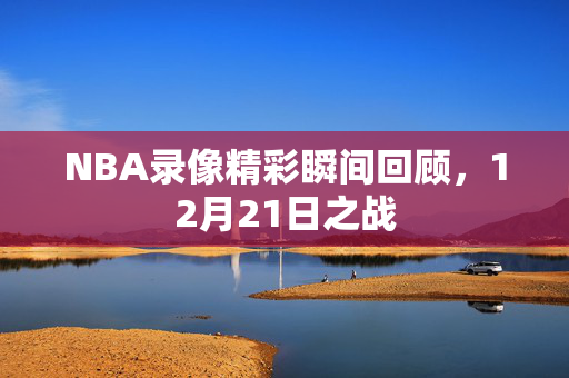 NBA录像精彩瞬间回顾，12月21日之战