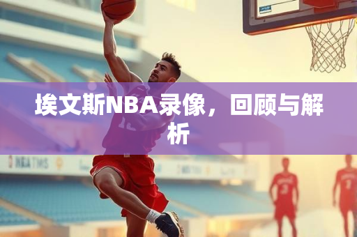 埃文斯NBA录像，回顾与解析
