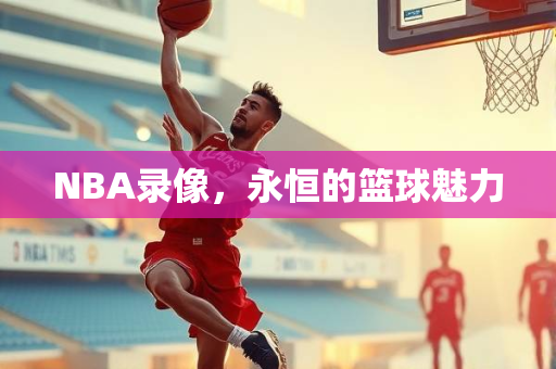 NBA录像，永恒的篮球魅力