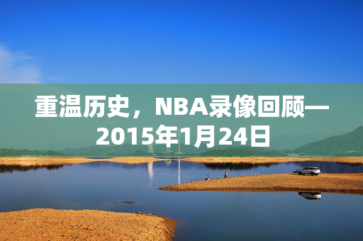 重温历史，NBA录像回顾—2015年1月24日