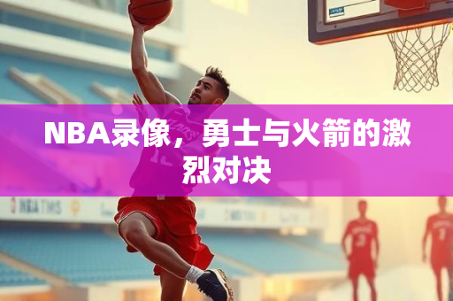 NBA录像，勇士与火箭的激烈对决