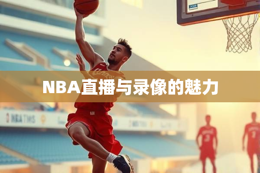 NBA直播与录像的魅力