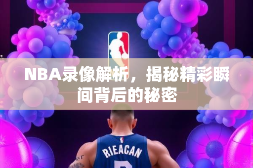 NBA录像解析，揭秘精彩瞬间背后的秘密