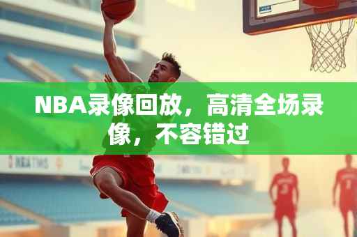 NBA录像回放，高清全场录像，不容错过