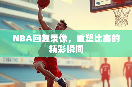 NBA回复录像，重塑比赛的精彩瞬间