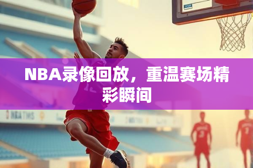 NBA录像回放，重温赛场精彩瞬间