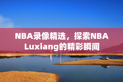 NBA录像精选，探索NBALuxiang的精彩瞬间